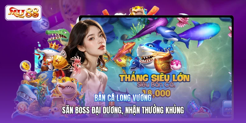 Bắn Cá Long Vương | Săn Boss Đại Dương, Nhận Thưởng Khủng