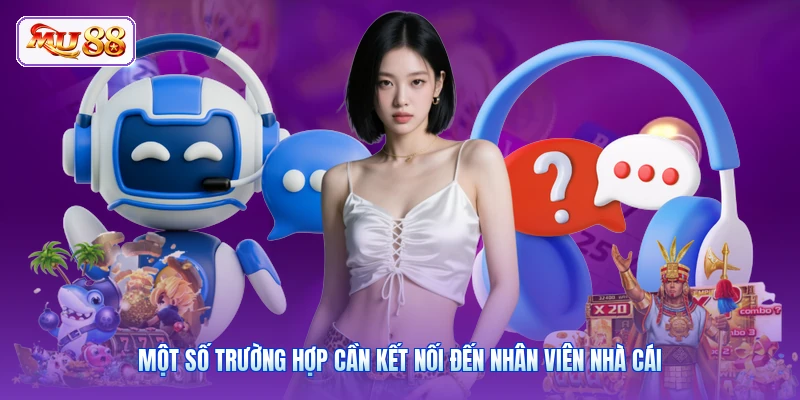 Một số trường hợp cần kết nối đến nhân viên nhà cái