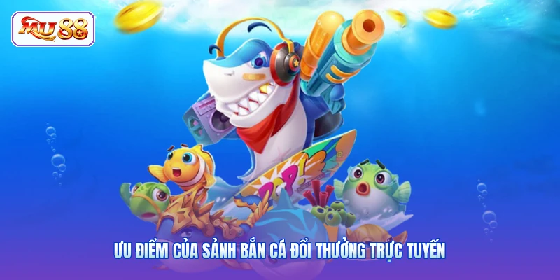 Ưu điểm của sảnh bắn cá đổi thưởng trực tuyến
